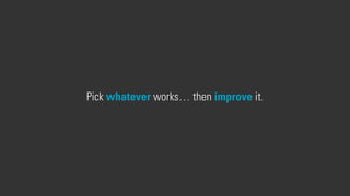 Pick whatever works… then improve it.
 