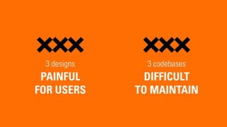 3 codebases
DIFFICULT
TO MAINTAIN
3 designs
PAINFUL
FOR USERS
 