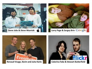 Caterina Fake & Stewart ButterfieldRenaud Visage, Kevin and Julia Hartz
Larry Page & Sergey BrinSteve Jobs & Steve Wozniak
 