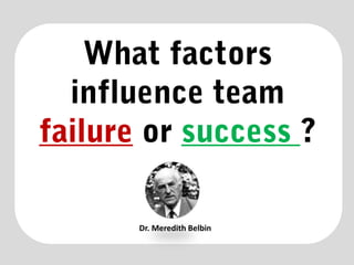 What factors
influence team
failure or success ?
Dr. Meredith Belbin
 