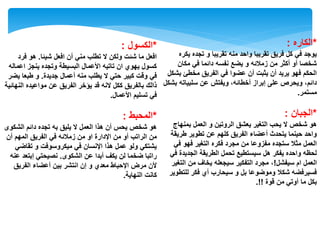 *‫الكاره‬:
‫ٌكره‬ ‫تجده‬ ‫و‬ ‫تقرٌبا‬ ‫منه‬ ‫واحد‬ ‫تقرٌبا‬ ‫فرٌق‬ ‫كل‬ ً‫ف‬ ‫ٌوجد‬
‫مكان‬ ً‫ف‬ ‫دائما‬ ‫نفسه‬ ‫ٌضع‬ ‫و‬ ‫زمالئه‬ ‫من‬ ‫أكثر‬ ‫أو‬ ‫شخصا‬
‫بشكل‬ ‫مخطئ‬ ‫الفرٌق‬ ً‫ف‬ ‫عضوا‬ ‫أن‬ ‫ٌثبت‬ ‫أن‬ ‫ٌرٌد‬ ‫فهو‬ ‫الحكم‬
‫بشكل‬ ‫سلبٌاته‬ ‫عن‬ ‫وٌفتش‬ ،‫أخطائه‬ ‫إبراز‬ ‫على‬ ‫وٌحرص‬ ،‫دائم‬
‫مستمر‬.
*‫الجبان‬:
‫بمنهاج‬ ‫العمل‬ ‫و‬ ‫الروتٌن‬ ‫ٌعشق‬ ‫التغٌر‬ ‫ٌحب‬ ‫ال‬ ‫شخص‬ ‫هو‬
‫طرٌقة‬ ‫تطوٌر‬ ‫عن‬ ‫كلهم‬ ‫الفرٌق‬ ‫أعضاء‬ ‫ٌتحدث‬ ‫حٌنما‬ ‫واحد‬
ً‫ف‬ ‫فهو‬ ‫التغٌر‬ ‫فكره‬ ‫مجرد‬ ‫من‬ ‫مفزوعا‬ ‫ستجده‬ ‫مثال‬ ‫العمل‬
ً‫ف‬ ‫الجدٌدة‬ ‫الطرٌقة‬ ‫تحمل‬ ‫سٌستطٌع‬ ‫هل‬ ‫ٌفكر‬ ‫واحده‬ ‫لحظه‬
‫سٌفشل‬ ‫ام‬ ‫العمل‬!‫التغٌر‬ ‫من‬ ‫ٌخاف‬ ‫سٌجعله‬ ‫التفكٌر‬ ‫مجرد‬ ،
‫للتطوٌر‬ ‫فكر‬ ‫أي‬ ‫سٌحارب‬ ‫و‬ ‫بل‬ ‫وموضوعا‬ ‫شكال‬ ‫فسٌرفضه‬
‫قوة‬ ‫من‬ ً‫أوت‬ ‫ما‬ ‫بكل‬.!!
*‫الكسول‬:
‫شٌئا‬ ‫افعل‬ ‫أن‬ ً‫من‬ ‫تطلب‬ ‫ال‬ ‫ولكن‬ ‫شئت‬ ‫ما‬ ‫افعل‬.‫فرد‬ ‫هو‬
‫اعماله‬ ‫ٌنجز‬ ‫وتجده‬ ‫البسٌطة‬ ‫األعمال‬ ‫تاتٌه‬ ‫ان‬ ‫ٌهوي‬ ‫كسول‬
‫جدٌدة‬ ‫أعمال‬ ‫منه‬ ‫ٌطلب‬ ‫ال‬ ً‫حت‬ ‫كبٌر‬ ‫وقت‬ ً‫ف‬.‫ٌضر‬ ‫طبعا‬ ‫و‬
‫النهائٌة‬ ‫مواعٌده‬ ‫عن‬ ‫الفرٌق‬ ‫ٌؤخر‬ ‫قد‬ ‫النه‬ ‫ككل‬ ‫بالفرٌق‬ ‫ذالك‬
‫األعمال‬ ‫تسلٌم‬ ً‫ف‬.
*‫المحبط‬:
‫الشكوى‬ ‫دائم‬ ‫تجده‬ ‫به‬ ‫ٌلٌق‬ ‫ال‬ ‫العمل‬ ‫هذا‬ ‫أن‬ ‫ٌحس‬ ‫شخص‬ ‫هو‬
‫أن‬ ‫المهم‬ ‫الفرٌق‬ ً‫ف‬ ‫زمالئه‬ ‫من‬ ‫او‬ ‫اإلدارة‬ ‫من‬ ‫أو‬ ‫الراتب‬ ‫من‬
ً‫تقاض‬ ‫و‬ ‫مٌكروسوفت‬ ً‫ف‬ ‫اإلنسان‬ ‫هذا‬ ‫عمل‬ ‫ولو‬ ً‫ٌشتك‬
‫الشكوى‬ ‫عن‬ ‫أبدا‬ ‫ٌكف‬ ‫لن‬ ‫ضخما‬ ‫راتبا‬.‫عنه‬ ‫إبتعد‬ ً‫نصٌحت‬
‫الفرٌق‬ ‫أعضاء‬ ‫بٌن‬ ‫انتشر‬ ‫إن‬ ‫و‬ ‫معدي‬ ‫اإلحباط‬ ‫مرض‬ ‫ألن‬
‫النهاٌة‬ ‫كانت‬.
 