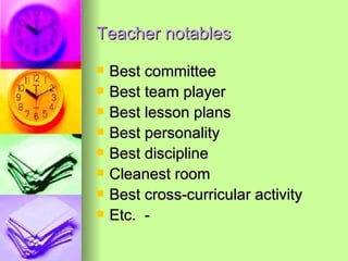 Teacher notables Best committee Best team player Best lesson plans Best personality Best discipline Cleanest room Best cross-curricular activity Etc.  -  