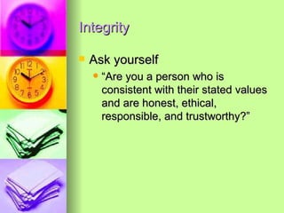 Integrity Ask yourself “Are you a person who is consistent with their stated values and are honest, ethical, responsible, and trustworthy?” 