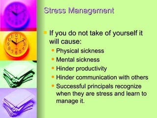 Stress Management If you do not take of yourself it will cause: Physical sickness Mental sickness Hinder productivity Hinder communication with others Successful principals recognize when they are stress and learn to manage it. 