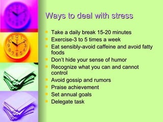 Ways to deal with stress Take a daily break 15-20 minutes Exercise-3 to 5 times a week Eat sensibly-avoid caffeine and avoid fatty foods Don’t hide your sense of humor Recognize what you can and cannot control Avoid gossip and rumors Praise achievement Set annual goals Delegate task 