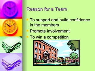 Reason for a Team To support and build confidence in the members Promote involvement To win a competition 