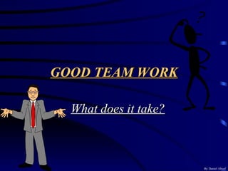 GOOD TEAM WORK What does it take? By Daniel Abuaf 