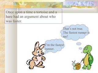 Once upon a time a tortoise and a
hare had an argument about who
was faster.
I’m the fastest
runner.
That’s not true.
The fastest runner is
me!
 