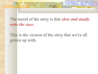 The moral of the story is that slow and steady
wins the race.
This is the version of the story that we've all
grown up with.
 