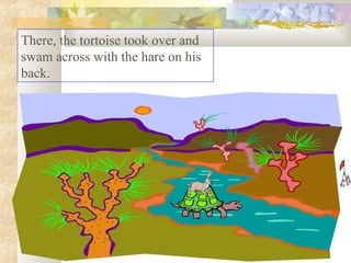 There, the tortoise took over and
swam across with the hare on his
back.
 