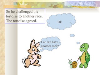 So he challenged the tortoise to another race. The tortoise agreed.  Can we have  another race? Ok. 