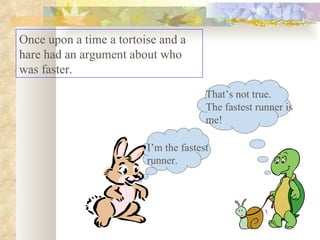 Once upon a time a tortoise and a hare had an argument about who was faster.  I’m the fastest runner. That’s not true. The fastest runner is me! 