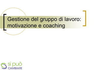 Gestione del gruppo di lavoro:
motivazione e coaching
	
  
 