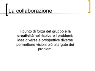 La collaborazione
	
  
Il punto di forza del gruppo è la
creatività nel risolvere i problemi:
idee diverse e prospettive d...