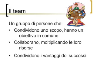 Il team
	
  
Un gruppo di persone che:
	
  •  Condividono uno scopo, hanno un
obiettivo in comune
	
  •  Collaborano, molt...