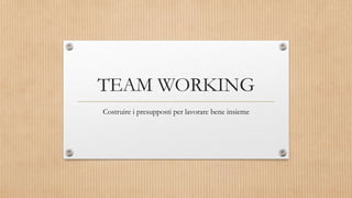 TEAM WORKING
Costruire i presupposti per lavorare bene insieme
 
