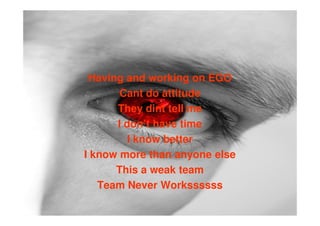 Having and working on EGO
       Cant do attitude
      They dint tell me
      I don’t have time
         I know better
I know more than anyone else
      This a weak team
   Team Never Workssssss
 