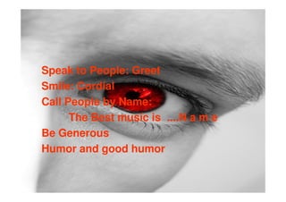 Speak to People: Greet
Smile: Cordial
Call People by Name:
      The Best music is ....N a m e
Be Generous
Humor and good humor
 