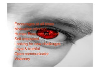 Encourages at all times
Motivation oriented
Human Resource oriented
Self-interested
Looking for new challenges
Loyal & truthful
Open communicator
Visionary
 