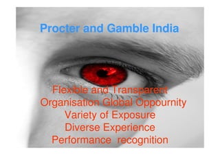 Procter and Gamble India




  Flexible and Transparent
Organisation Global Oppournity
     Variety of Exposure
     Diverse Experience
  Performance recognition
 