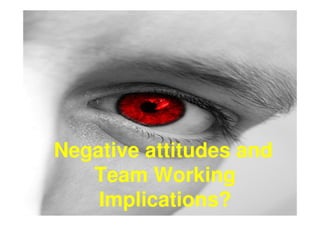 Negative attitudes and
   Team Working
    Implications?
 
