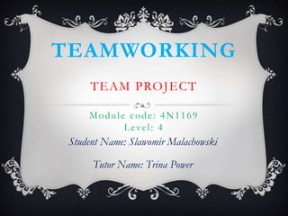 TEAMWORKING
TEAM PROJECT
Module code: 4N1169
Level: 4
Student Name: Slawomir Malachowski
Tutor Name: Trina Power
 