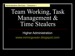 Team Working, Task Management & Time Stealers Higher Administration www.mrmcgowan.blogspot.com Administrative Services – Outcome 1 