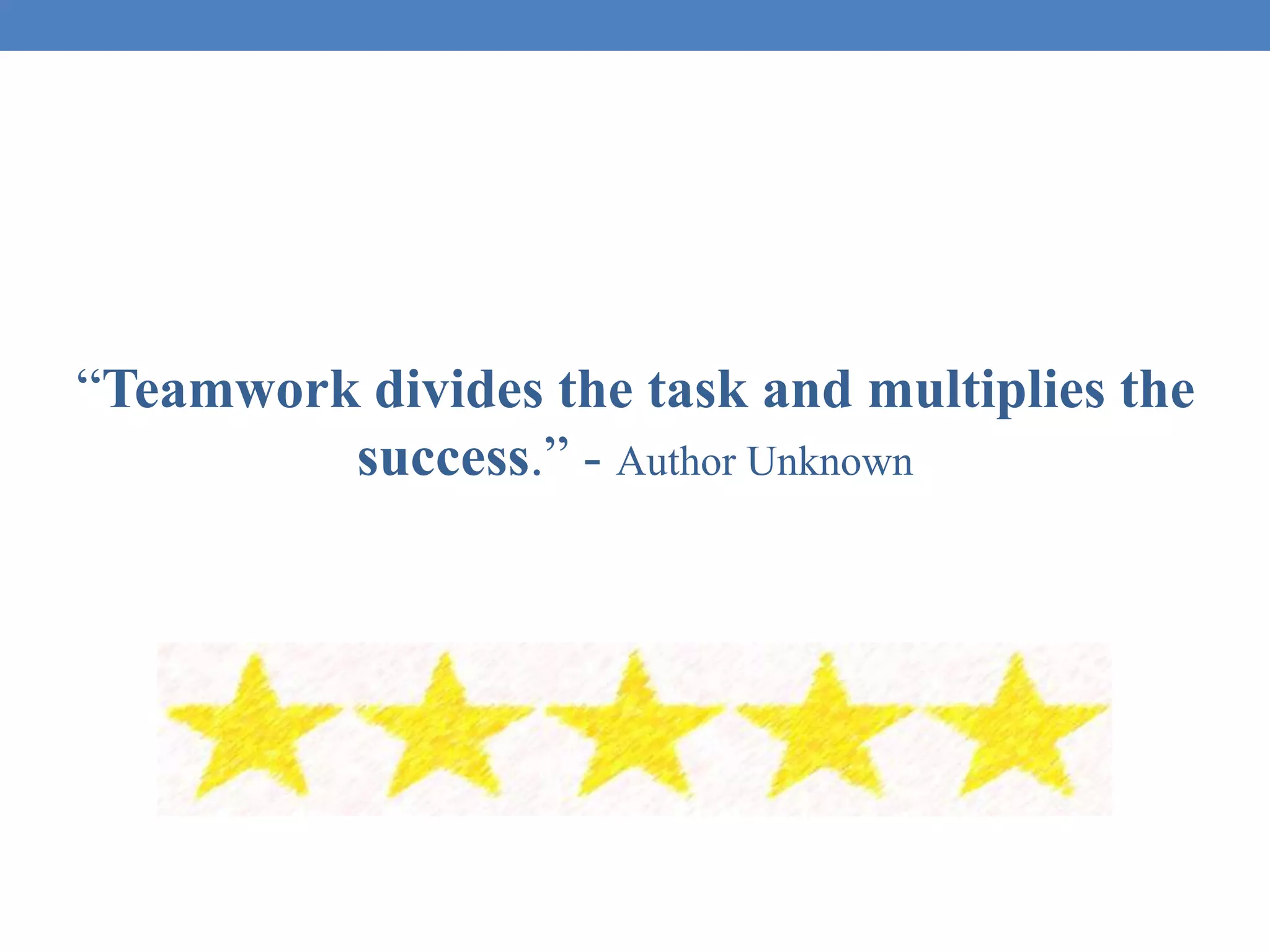 “Teamwork divides the task and multiplies the
success.” - Author Unknown
 