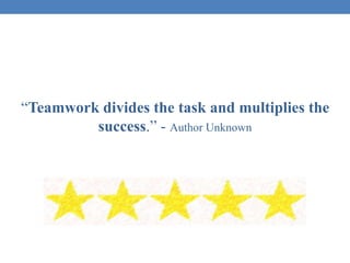 “Teamwork divides the task and multiplies the
success.” - Author Unknown
 