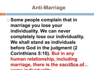 Anti-Marriage
19



Some people complain that in
marriage you lose your
individuality. We can never
completely lose our individuality.
We shall stand as individuals
before God in the judgment (2
Corinthians 5:10). But in any
human relationship, including
marriage, there is the sacrifice of

Wednesday, January 01, 2014

 