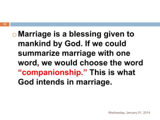 12



Marriage is a blessing given to
mankind by God. If we could
summarize marriage with one
word, we would choose the word
“companionship.” This is what
God intends in marriage.

Wednesday, January 01, 2014

 