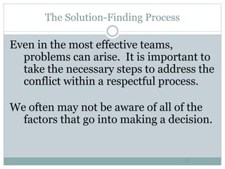 The Solution-Finding Process
35
Even in the most effective teams,
problems can arise. It is important to
take the necessary steps to address the
conflict within a respectful process.
We often may not be aware of all of the
factors that go into making a decision.
 