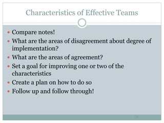 Characteristics of Effective Teams
39
 Compare notes!
 What are the areas of disagreement about degree of
implementation?
 What are the areas of agreement?
 Set a goal for improving one or two of the
characteristics
 Create a plan on how to do so
 Follow up and follow through!
 