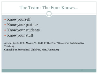 The Team: The Four Knows…
46
 Know yourself
 Know your partner
 Know your students
 Know your stuff
Article: Keefe, E.B., Moore, V., Duff, F. The Four “Knows” of Collaborative
Teaching
Council For Exceptional Children, May/June 2004
 