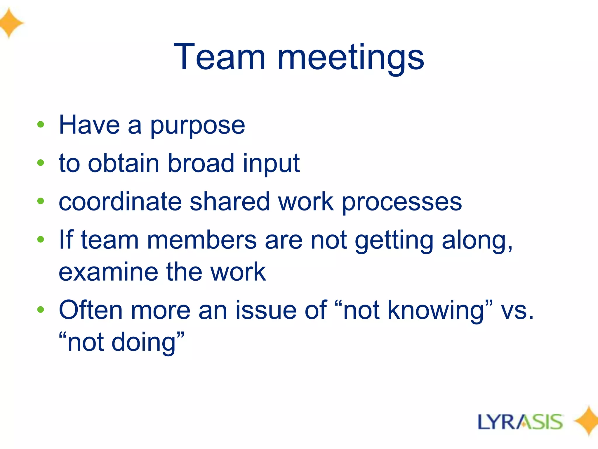 Team meetingsHave a purpose to obtain broad inputcoordinate shared work processesIf team members are not getting along, examine the workOften more an issue of “not knowing” vs. “not doing”