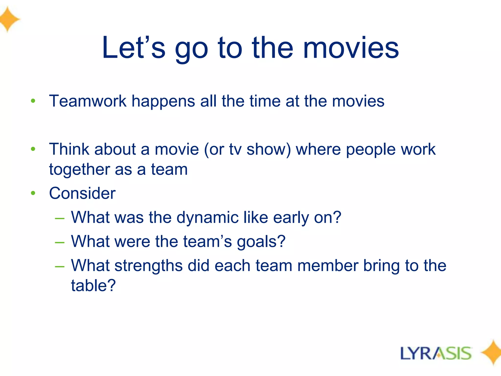 Let’s go to the moviesTeamwork happens all the time at the moviesThink about a movie (or tv show) where people work together as a teamConsiderWhat was the dynamic like early on?What were the team’s goals?What strengths did each team member bring to the table?