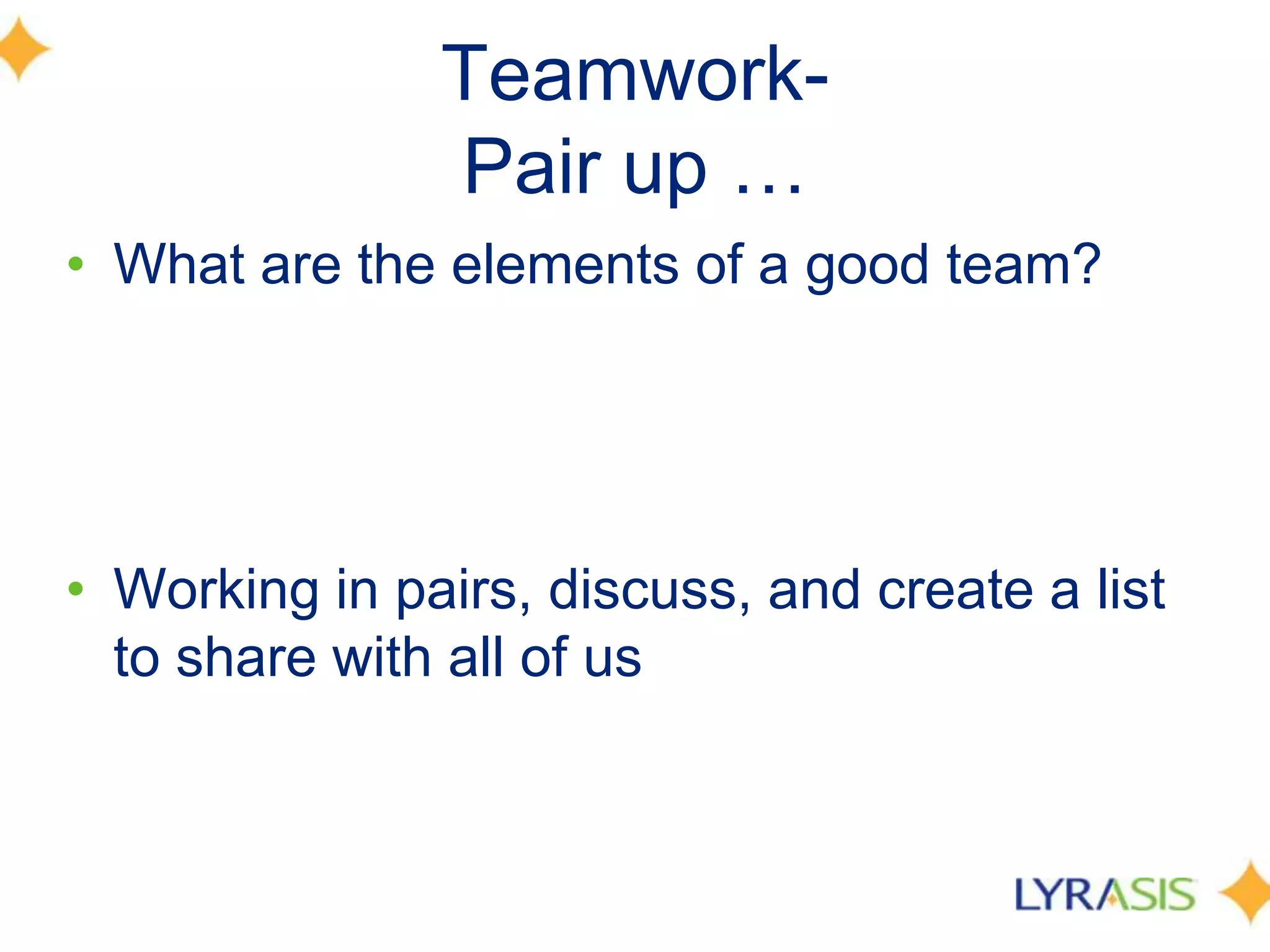 Teamwork-Pair up …What are the elements of a good team?Working in pairs, discuss, and create a list to share with all of us