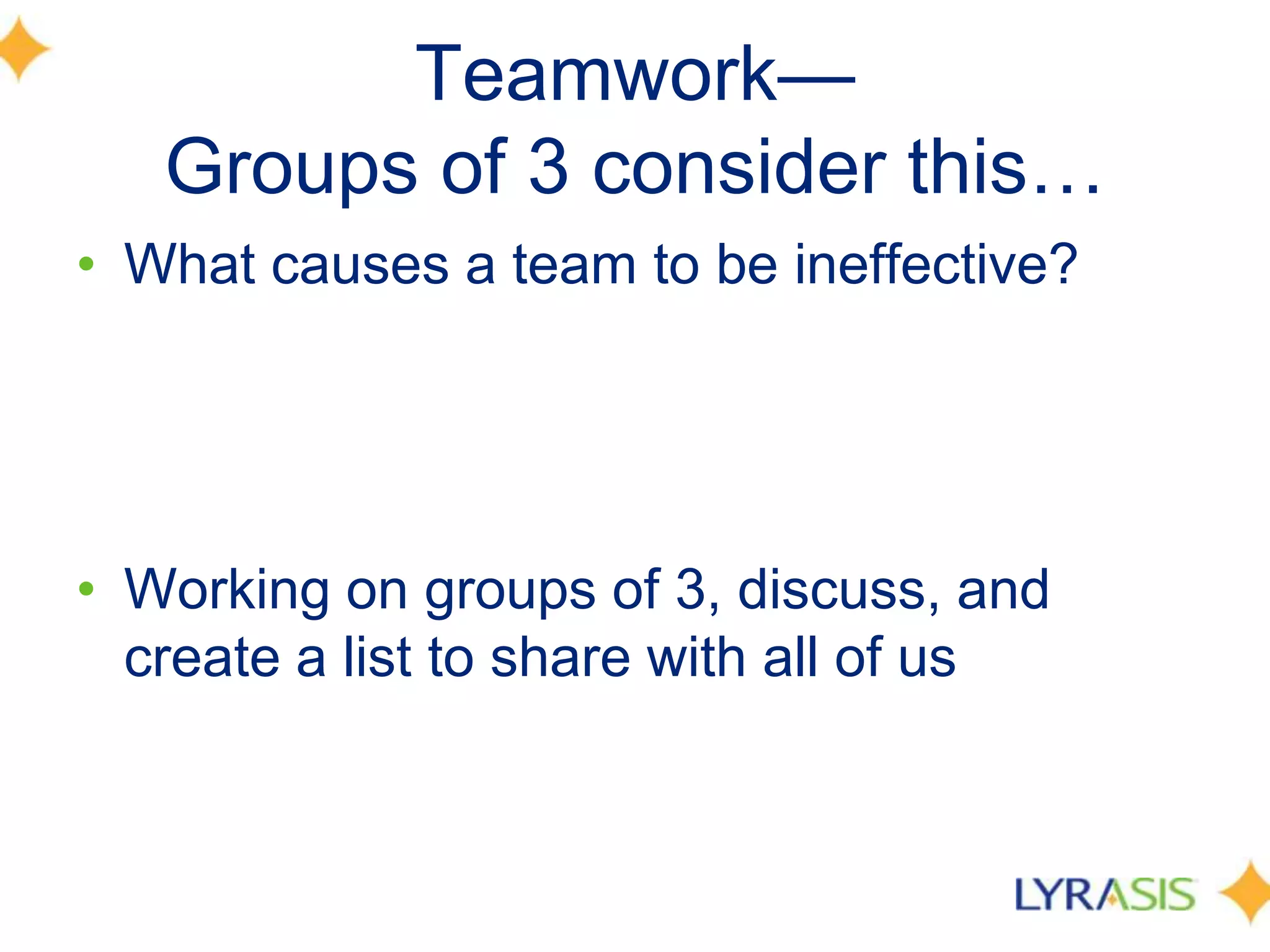 Teamwork—Groups of 3 consider this…What causes a team to be ineffective?Working on groups of 3, discuss, and create a list to share with all of us