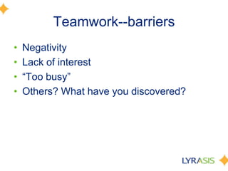 Teamwork--barriersNegativity Lack of interest “Too busy” Others? What have you discovered? 