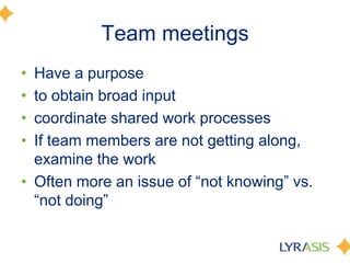 Team meetingsHave a purpose to obtain broad inputcoordinate shared work processesIf team members are not getting along, examine the workOften more an issue of “not knowing” vs. “not doing”