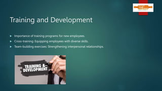 Training and Development
 Importance of training programs for new employees.
 Cross-training: Equipping employees with diverse skills.
 Team-building exercises: Strengthening interpersonal relationships.
 
