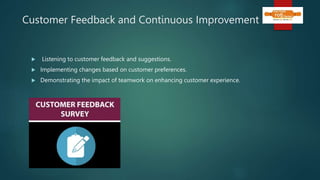 Customer Feedback and Continuous Improvement
 Listening to customer feedback and suggestions.
 Implementing changes based on customer preferences.
 Demonstrating the impact of teamwork on enhancing customer experience.
 