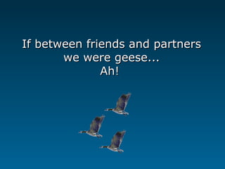 If between friends and partners
       we were geese...
              Ah!
 