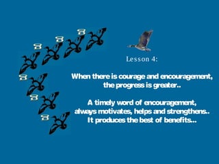 Le s s on 4:

When there is courage and encouragement,
        the progress is greater..

    A timely word of encouragement,
always motivates, helps and strengthens..
    It produces the best of benefits...
 