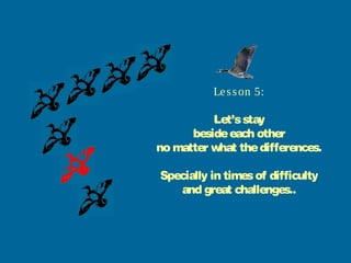 Le s s on 5:

          Let’s stay
      beside each other
no matter what the differences.

Specially in times of difficulty
   and great challenges..
 