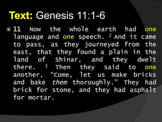 Genesis 11:1-6
 11 Now the whole earth had one
language and one speech. 2 And it came
to pass, as they journeyed from the
east, that they found a plain in the
land of Shinar, and they dwelt
there. 3 Then they said to one
another, “Come, let us make bricks
and bake them thoroughly.” They had
brick for stone, and they had asphalt
for mortar.
 