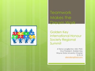 Teamwork
Makes the
Dream Work
Golden Key
International Honour
Society Regional
Summit
A’Kena LongBenton, EdS, PMC
Vice President, Golden Key
Wayne State University Chapter
3.10.14
akenalong@aol.com
 