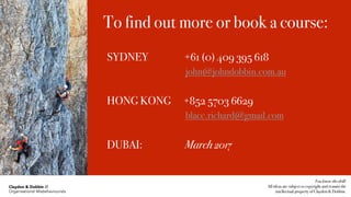 SYDNEY +61 (0) 409 395 618
john@johndobbin.com.au
HONG KONG +852 5703 6629
blacc.richard@gmail.com
DUBAI: March 2017
You know the drill: 
All ideas are subject to copyright and remain the
intellectual property of Claydon & Dobbin.
To find out more or book a course:
Claydon & Dobbin //
Organisational Misbehaviourists
 