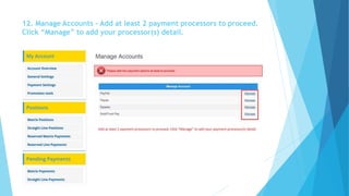 12. Manage Accounts – Add at least 2 payment processors to proceed. 
Click “Manage” to add your processor(s) detail. 
 