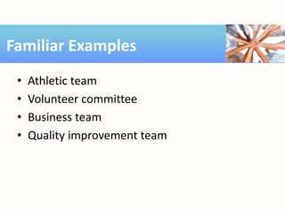 • Athletic team
• Volunteer committee
• Business team
• Quality improvement team
Familiar Examples
 